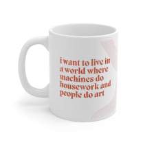 I Want to Live in a World Where Machines Do Housework and People Do Art Ceramic Mug 11oz - Size: 11oz