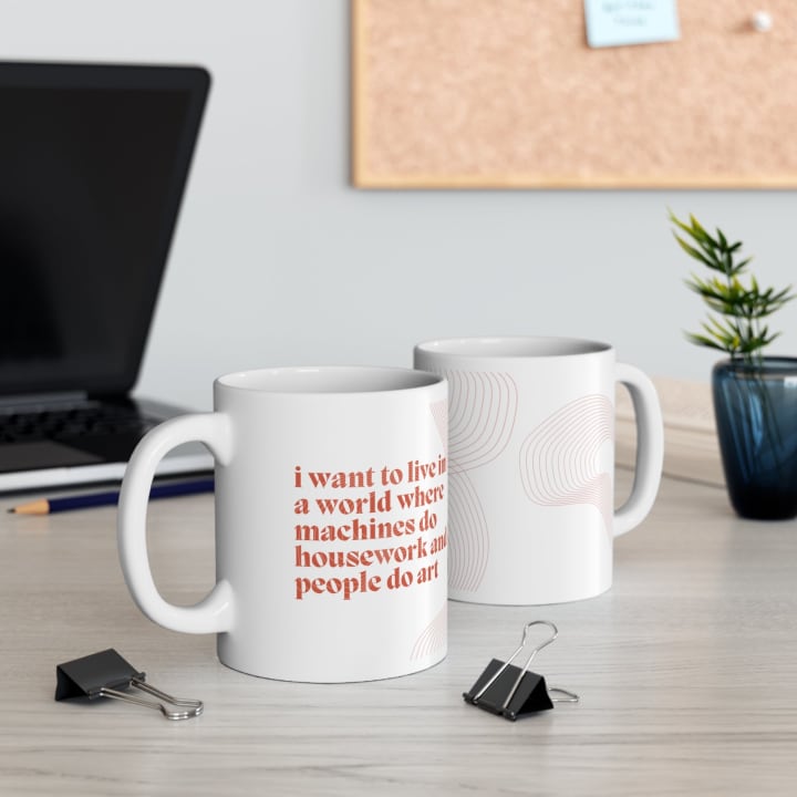 I Want to Live in a World Where Machines Do Housework and People Do Art Ceramic Mug 11oz